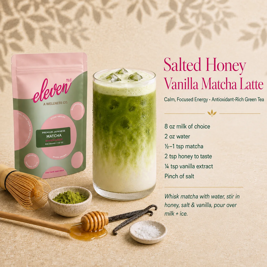 Salted Honey Vanilla Matcha Latte recipe with Eleven TLC Organic Barista Matcha Powder: 8 oz milk, 2 oz water, ½–1 tsp matcha, 2 tsp honey, ¼ tsp vanilla extract and a pinch of salt.